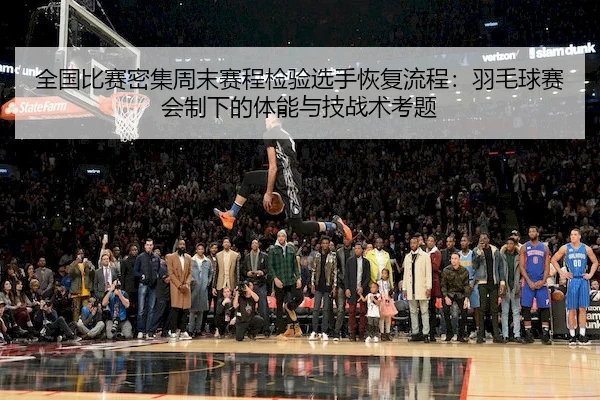 全国比赛密集周末赛程检验选手恢复流程：羽毛球赛会制下的体能与技战术考题